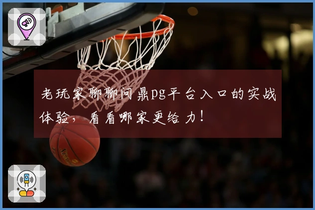 老玩家聊聊问鼎pg平台入口的实战体验，看看哪家更给力！