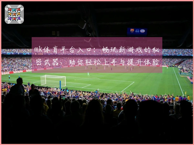 mk体育平台入口：畅玩新游戏的秘密武器，助你轻松上手与提升体验