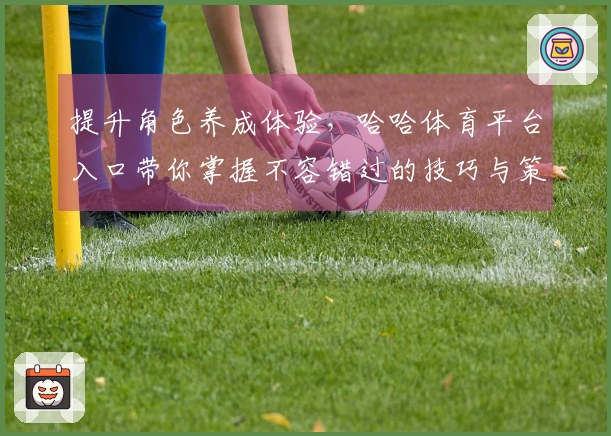 提升角色养成体验，哈哈体育平台入口带你掌握不容错过的技巧与策略