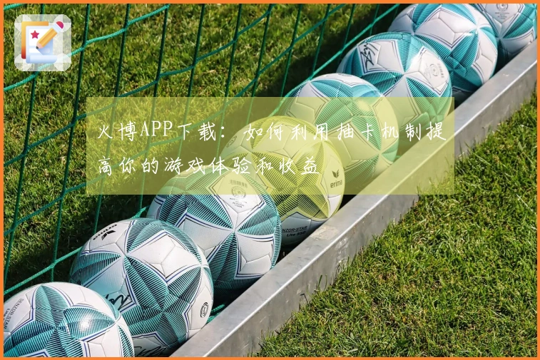 火博APP下载：如何利用抽卡机制提高你的游戏体验和收益