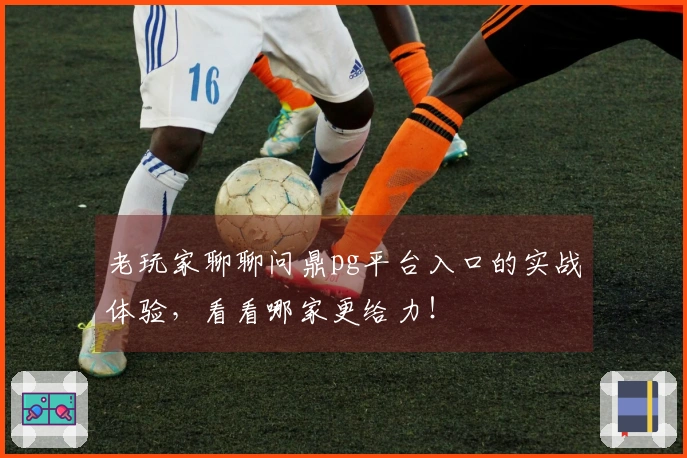 老玩家聊聊问鼎pg平台入口的实战体验，看看哪家更给力！