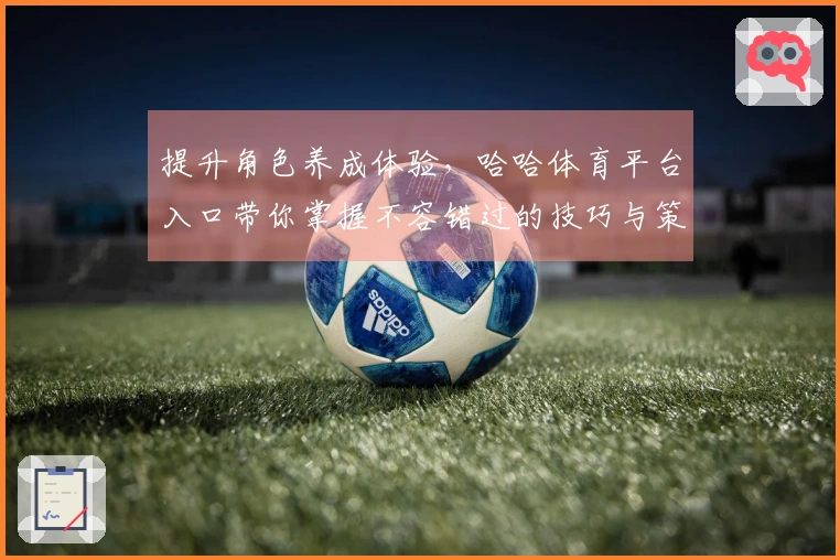 提升角色养成体验，哈哈体育平台入口带你掌握不容错过的技巧与策略